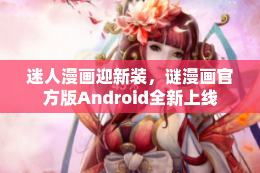 迷人漫画迎新装，谜漫画官方版Android全新上线