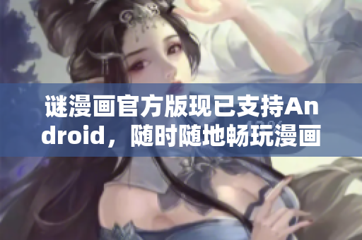 谜漫画官方版现已支持Android，随时随地畅玩漫画！