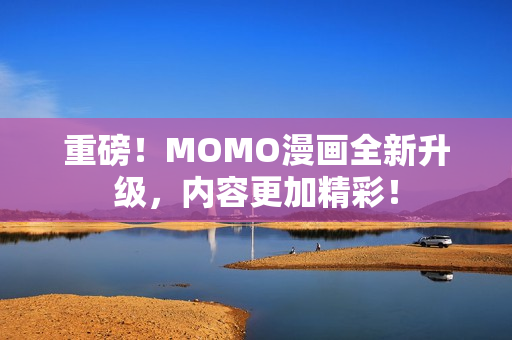重磅！MOMO漫画全新升级，内容更加精彩！