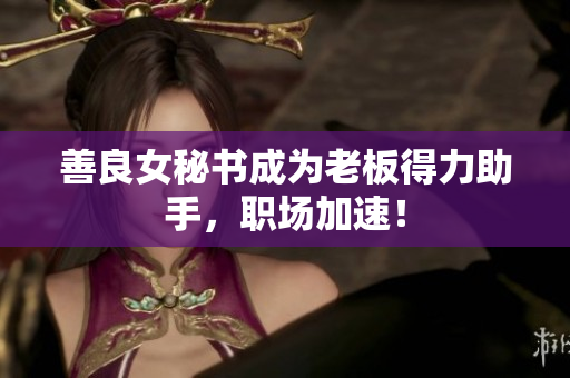 善良女秘书成为老板得力助手，职场加速！