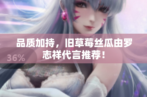 品质加持，旧草莓丝瓜由罗志祥代言推荐！