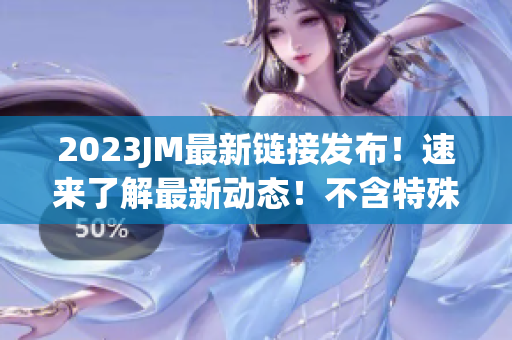 2023JM最新链接发布！速来了解最新动态！不含特殊符号