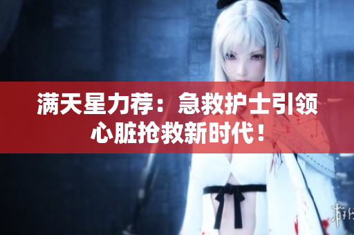 满天星力荐：急救护士引领心脏抢救新时代！