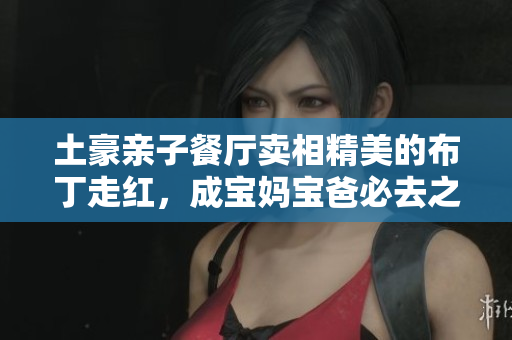 土豪亲子餐厅卖相精美的布丁走红，成宝妈宝爸必去之地