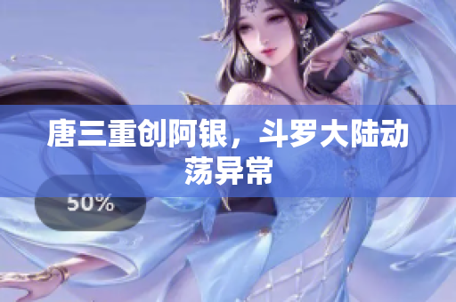 唐三重创阿银，斗罗大陆动荡异常