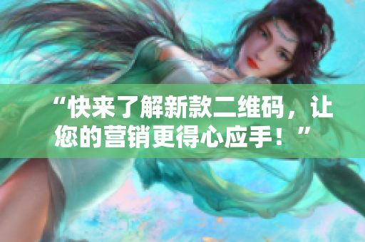 “快来了解新款二维码，让您的营销更得心应手！”