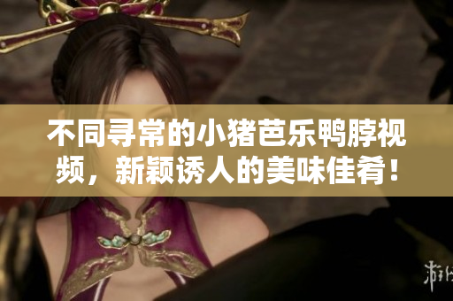 不同寻常的小猪芭乐鸭脖视频，新颖诱人的美味佳肴！