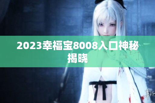 2023幸福宝8008入口神秘揭晓