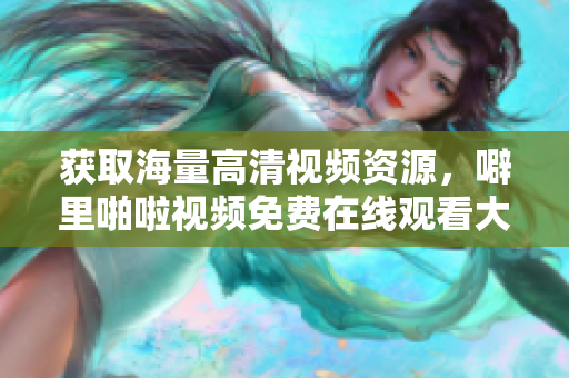 获取海量高清视频资源，噼里啪啦视频免费在线观看大全
