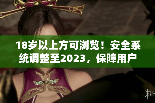 18岁以上方可浏览！安全系统调整至2023，保障用户的上网安全