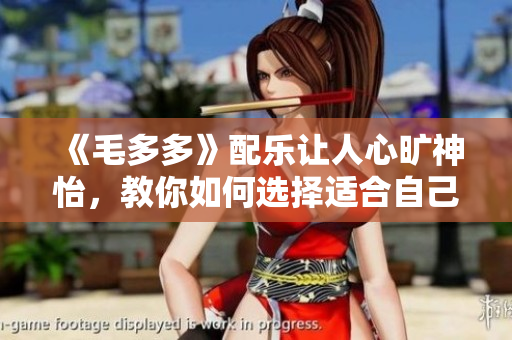 《毛多多》配乐让人心旷神怡，教你如何选择适合自己的BGM