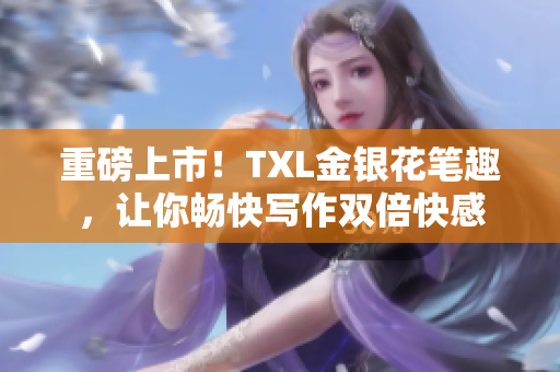 重磅上市！TXL金银花笔趣，让你畅快写作双倍快感