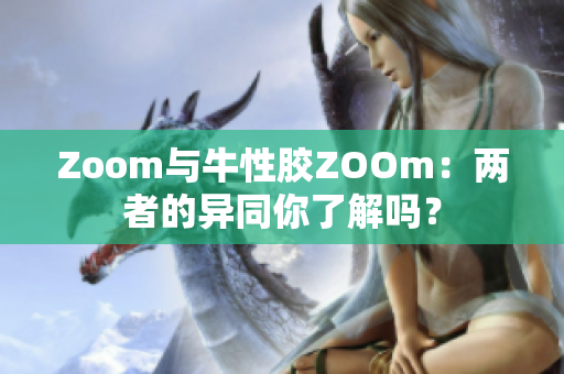 Zoom与牛性胶ZOOm：两者的异同你了解吗？