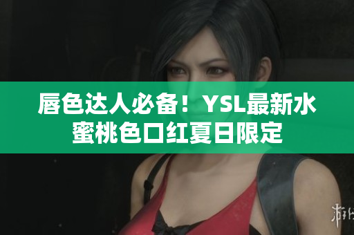唇色达人必备！YSL最新水蜜桃色口红夏日限定