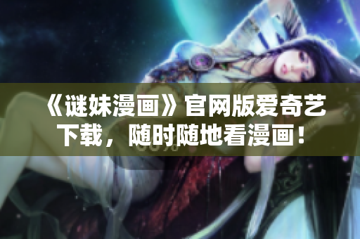 《谜妹漫画》官网版爱奇艺下载，随时随地看漫画！
