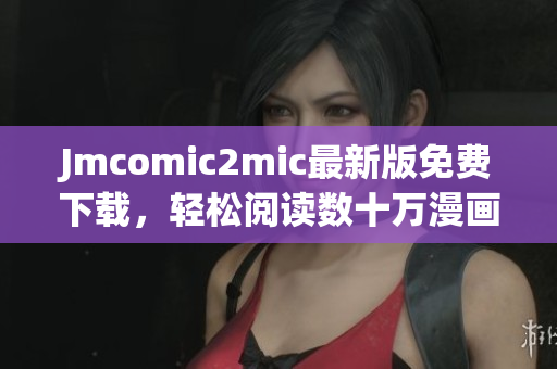 Jmcomic2mic最新版免费下载，轻松阅读数十万漫画资源
