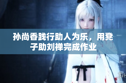 孙尚香践行助人为乐，用凳子助刘禅完成作业