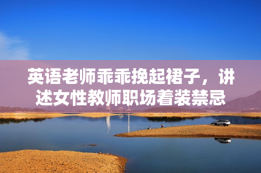 英语老师乖乖挽起裙子，讲述女性教师职场着装禁忌