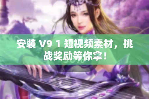 安装 V9 1 短视频素材，挑战奖励等你拿！