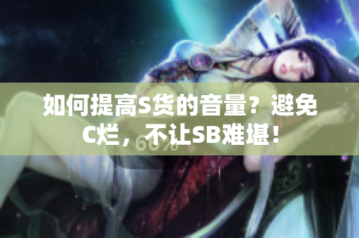 如何提高S货的音量？避免C烂，不让SB难堪！