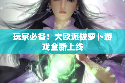 玩家必备！大欧派拔萝卜游戏全新上线