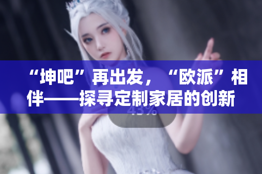 “坤吧”再出发，“欧派”相伴——探寻定制家居的创新之路。
