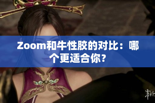 Zoom和牛性胶的对比：哪个更适合你？