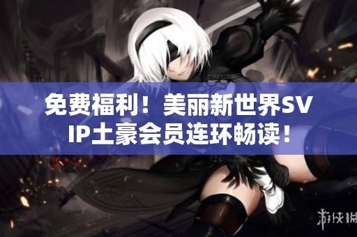 免费福利！美丽新世界SVIP土豪会员连环畅读！