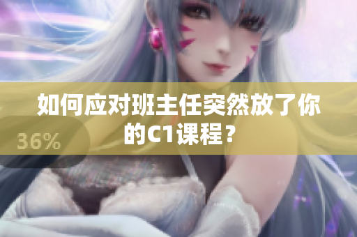 如何应对班主任突然放了你的C1课程？