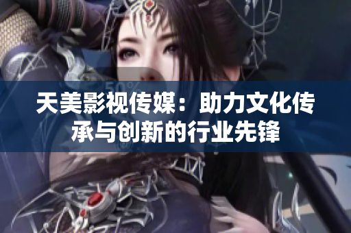 天美影视传媒：助力文化传承与创新的行业先锋