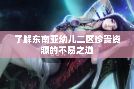 了解东南亚幼儿二区珍贵资源的不易之道