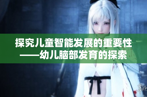 探究儿童智能发展的重要性——幼儿脑部发育的探索