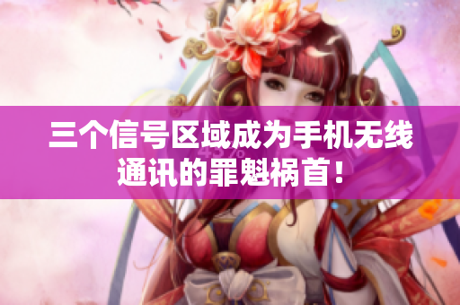 三个信号区域成为手机无线通讯的罪魁祸首！