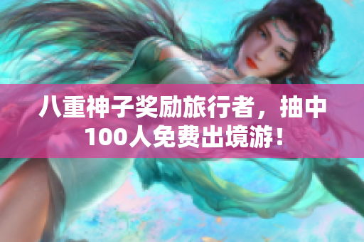 八重神子奖励旅行者，抽中100人免费出境游！