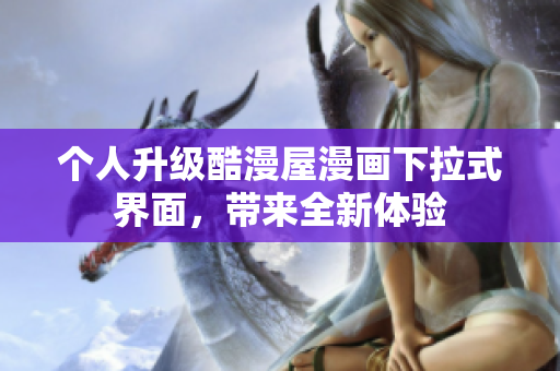 个人升级酷漫屋漫画下拉式界面，带来全新体验