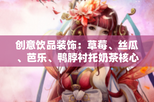 创意饮品装饰：草莓、丝瓜、芭乐、鸭脖衬托奶茶核心