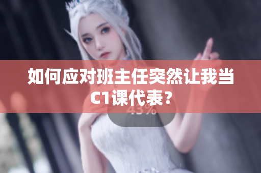 如何应对班主任突然让我当C1课代表？