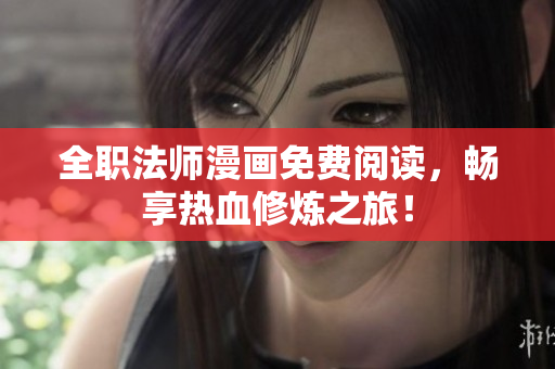 全职法师漫画免费阅读，畅享热血修炼之旅！