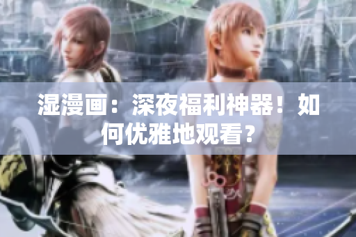 湿漫画：深夜福利神器！如何优雅地观看？