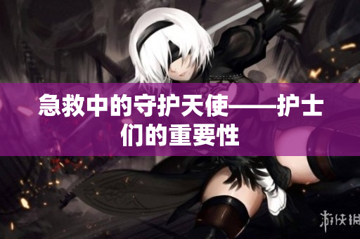 急救中的守护天使——护士们的重要性