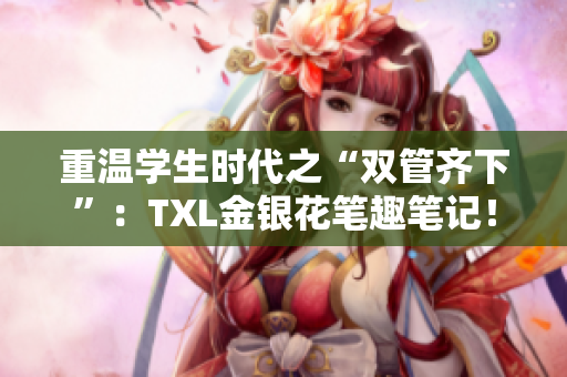 重温学生时代之“双管齐下”：TXL金银花笔趣笔记！