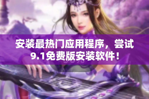 安装最热门应用程序，尝试9.1免费版安装软件！