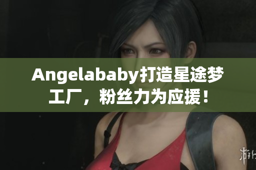 Angelababy打造星途梦工厂，粉丝力为应援！