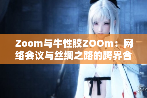 Zoom与牛性胶ZOOm：网络会议与丝绸之路的跨界合作