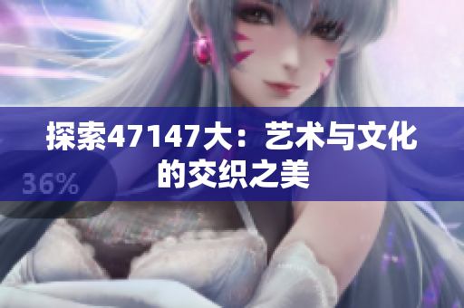 探索47147大：艺术与文化的交织之美