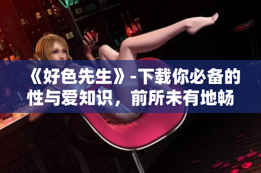《好色先生》-下载你必备的性与爱知识，前所未有地畅享网络！