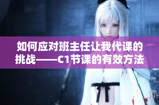 如何应对班主任让我代课的挑战——C1节课的有效方法