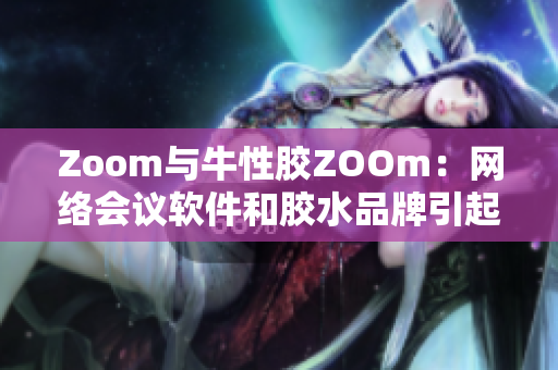 Zoom与牛性胶ZOOm：网络会议软件和胶水品牌引起混淆