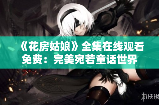 《花房姑娘》全集在线观看免费：完美宛若童话世界
