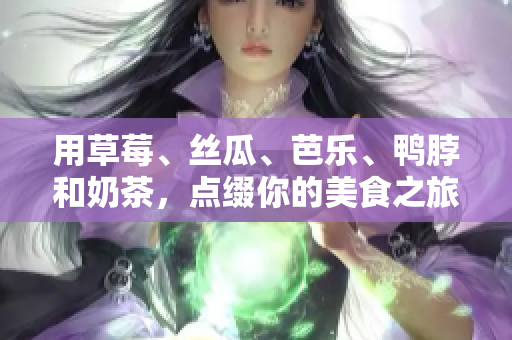 用草莓、丝瓜、芭乐、鸭脖和奶茶，点缀你的美食之旅！
